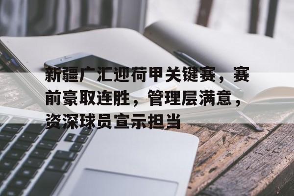 包含新疆广汇迎荷甲关键赛，赛前豪取连胜，管理层满意，资深球员宣示担当的词条-aiyouxi