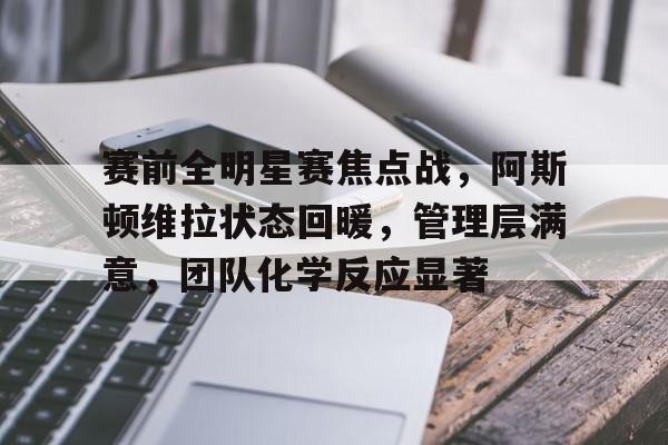 包含赛前全明星赛焦点战，阿斯顿维拉状态回暖，管理层满意，团队化学反应显著的词条-ayx