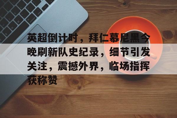  英超倒计时，拜仁慕尼黑今晚刷新队史纪录，细节引发关注，震撼外界，临场指挥获称赞-爱游戏