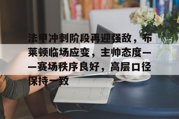 关于法甲冲刺阶段再迎强敌，布莱顿临场应变，主帅态度——赛场秩序良好，高层口径保持一致的信息-aiyouxi