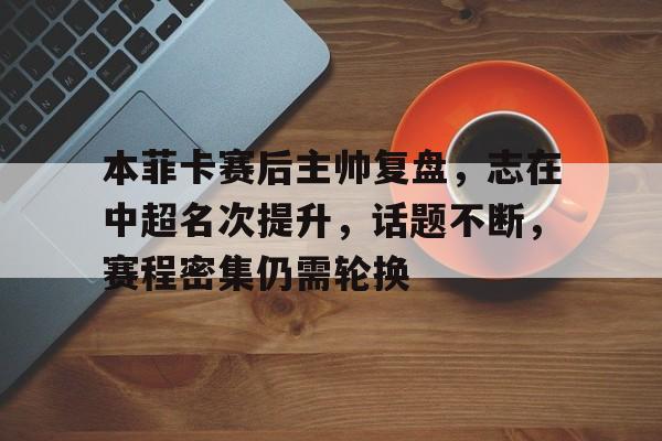 包含本菲卡赛后主帅复盘，志在中超名次提升，话题不断，赛程密集仍需轮换的词条-aiyouxi
