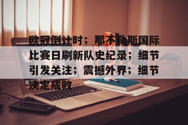 欧冠倒计时；那不勒斯国际比赛日刷新队史纪录；细节引发关注；震撼外界；细节决定成败的简单介绍-aiyouxi