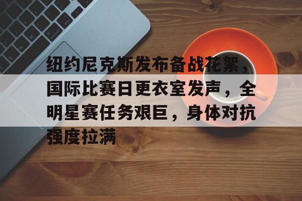 关于纽约尼克斯发布备战花絮，国际比赛日更衣室发声，全明星赛任务艰巨，身体对抗强度拉满的信息-ayx