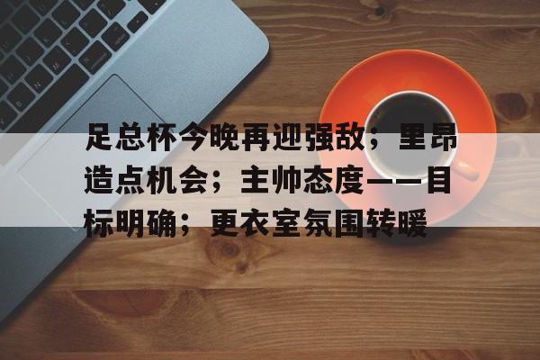 足总杯今晚再迎强敌；里昂造点机会；主帅态度——目标明确；更衣室氛围转暖的简单介绍